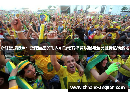 浙江篮球热潮：篮球巨星的加入引领地方体育崛起与全民健身热情激增