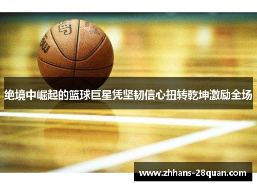 绝境中崛起的篮球巨星凭坚韧信心扭转乾坤激励全场