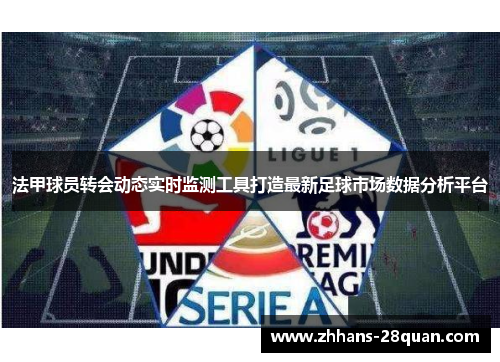 法甲球员转会动态实时监测工具打造最新足球市场数据分析平台