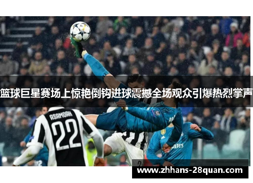 篮球巨星赛场上惊艳倒钩进球震撼全场观众引爆热烈掌声