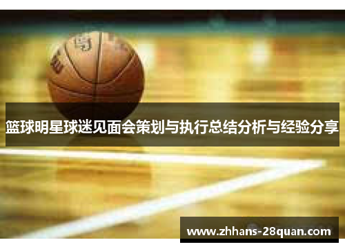 篮球明星球迷见面会策划与执行总结分析与经验分享