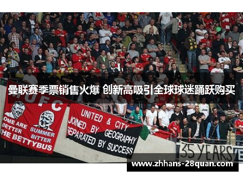 曼联赛季票销售火爆 创新高吸引全球球迷踊跃购买