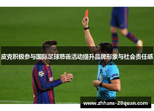 皮克积极参与国际足球慈善活动提升品牌形象与社会责任感