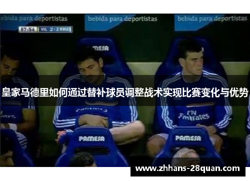 皇家马德里如何通过替补球员调整战术实现比赛变化与优势