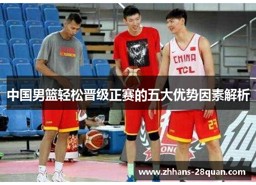 中国男篮轻松晋级正赛的五大优势因素解析